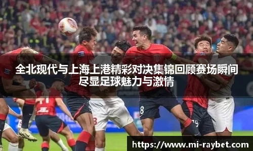 全北现代与上海上港精彩对决集锦回顾赛场瞬间尽显足球魅力与激情
