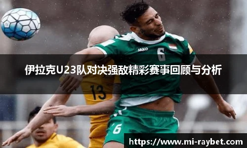 伊拉克U23队对决强敌精彩赛事回顾与分析