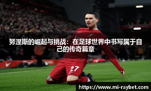 努涅斯的崛起与挑战：在足球世界中书写属于自己的传奇篇章