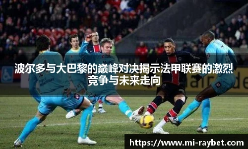 波尔多与大巴黎的巅峰对决揭示法甲联赛的激烈竞争与未来走向