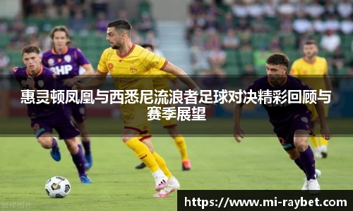 惠灵顿凤凰与西悉尼流浪者足球对决精彩回顾与赛季展望